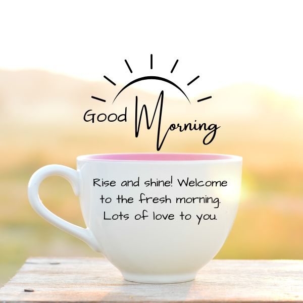 Rise and shine! Welcome to the fresh morning Lots of love to you